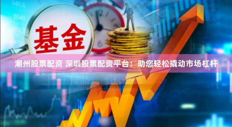 潮州股票配资 深圳股票配资平台：助您轻松撬动市场杠杆
