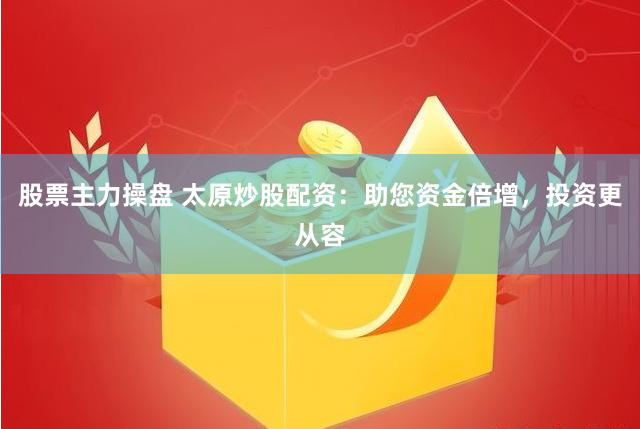股票主力操盘 太原炒股配资：助您资金倍增，投资更从容