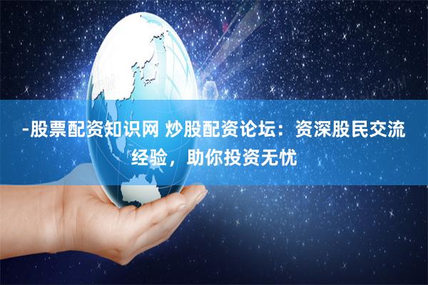 -股票配资知识网 炒股配资论坛：资深股民交流经验，助你投资无忧