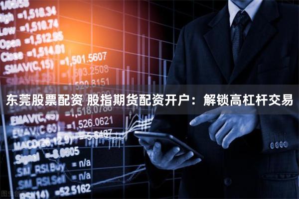东莞股票配资 股指期货配资开户：解锁高杠杆交易