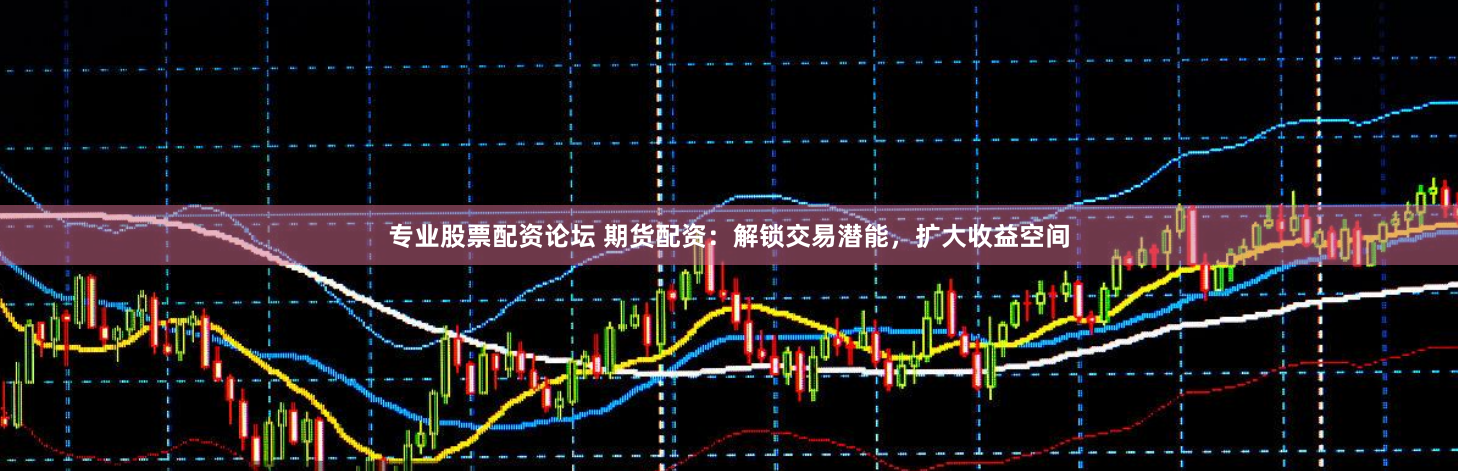 专业股票配资论坛 期货配资：解锁交易潜能，扩大收益空间