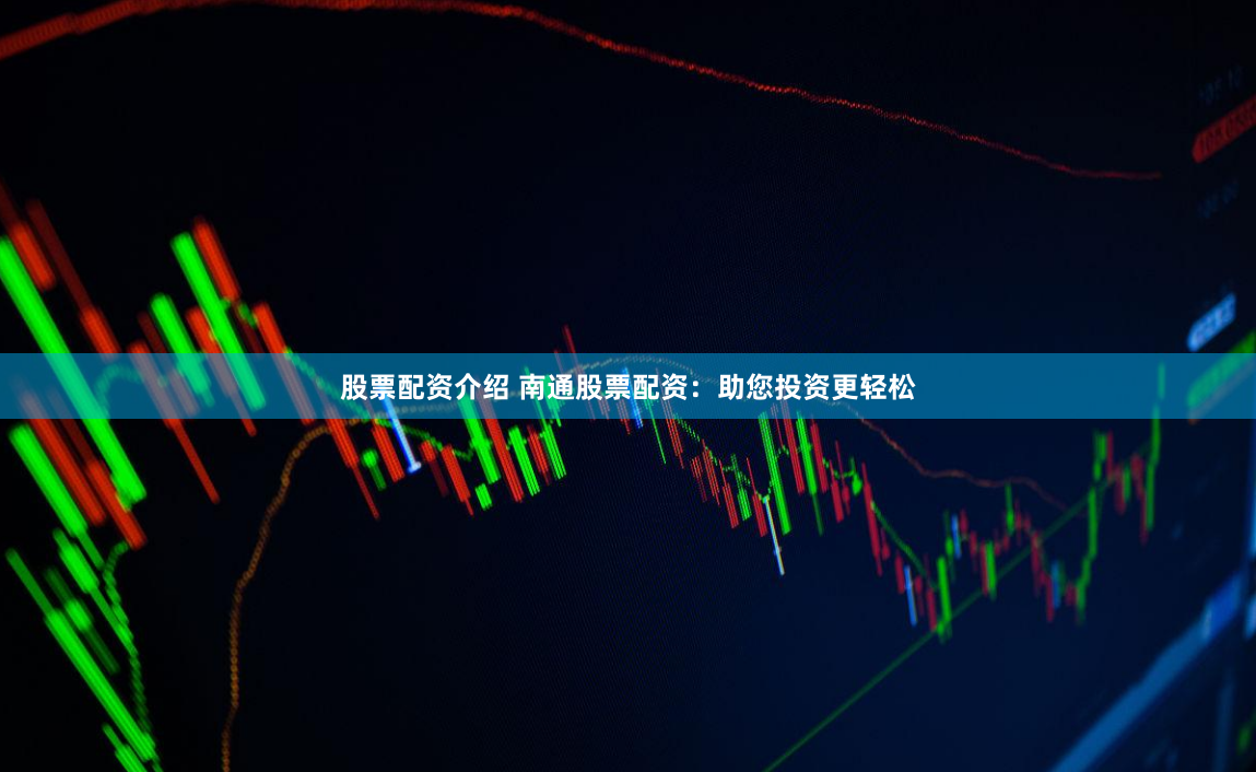 股票配资介绍 南通股票配资：助您投资更轻松