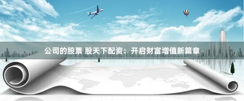 公司的股票 股天下配资：开启财富增值新篇章