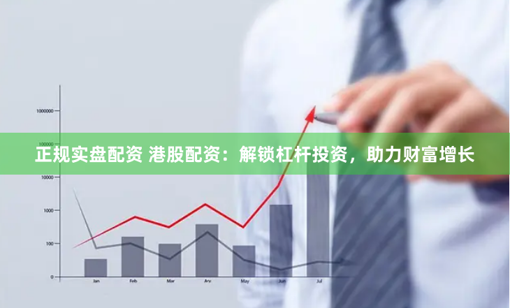 正规实盘配资 港股配资：解锁杠杆投资，助力财富增长