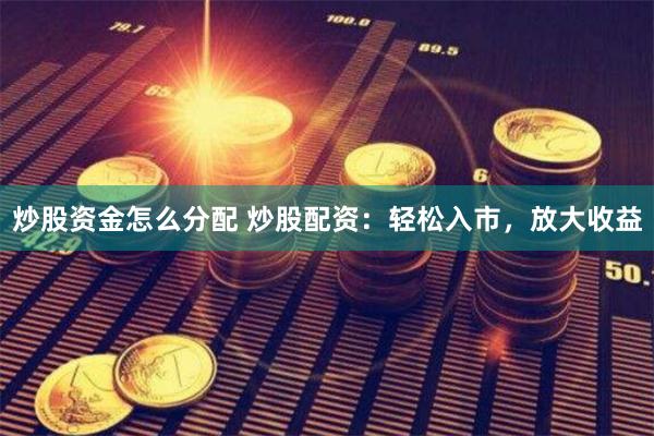 炒股资金怎么分配 炒股配资：轻松入市，放大收益