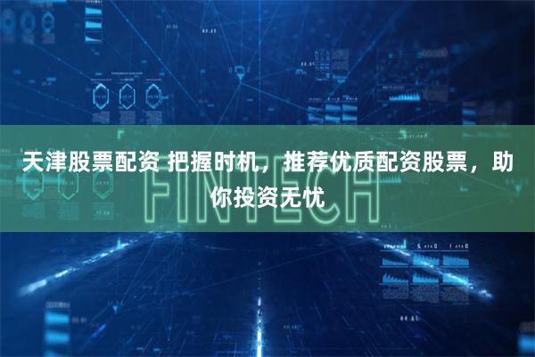 天津股票配资 把握时机，推荐优质配资股票，助你投资无忧