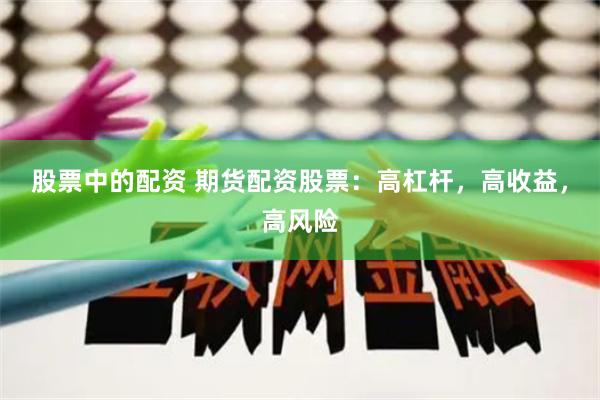 股票中的配资 期货配资股票：高杠杆，高收益，高风险