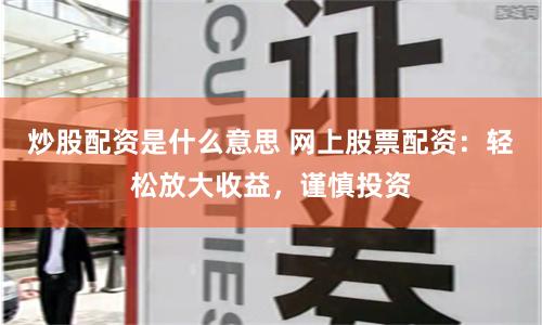 炒股配资是什么意思 网上股票配资：轻松放大收益，谨慎投资