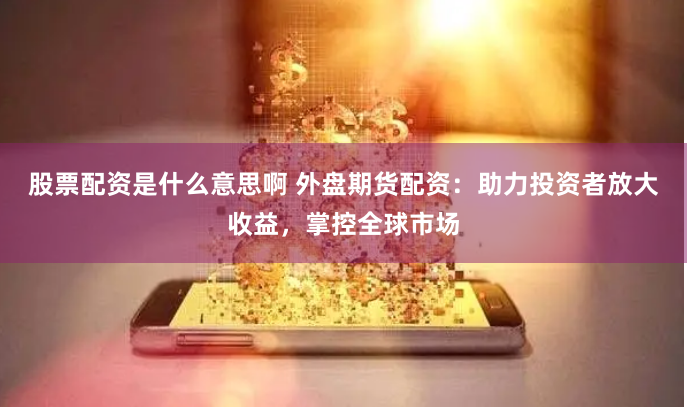 股票配资是什么意思啊 外盘期货配资：助力投资者放大收益，掌控全球市场
