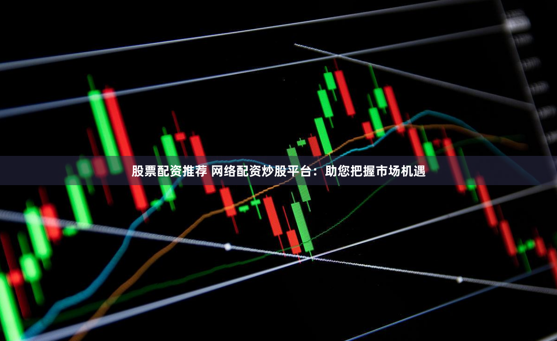 股票配资推荐 网络配资炒股平台：助您把握市场机遇