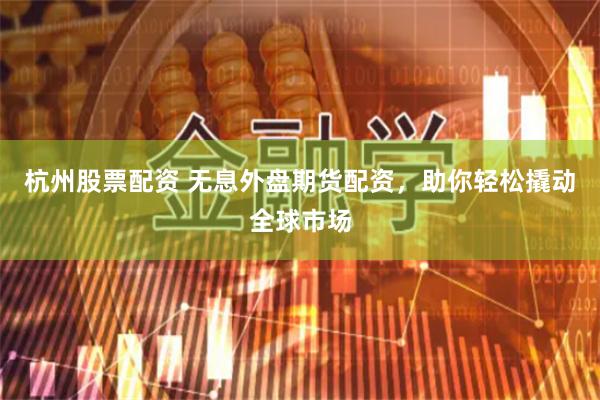杭州股票配资 无息外盘期货配资，助你轻松撬动全球市场