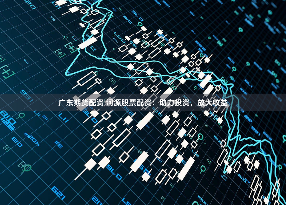 广东期货配资 河源股票配资：助力投资，放大收益