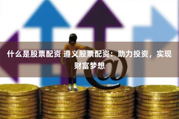 什么是股票配资 遵义股票配资：助力投资，实现财富梦想