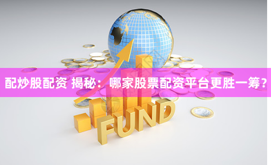 配炒股配资 揭秘：哪家股票配资平台更胜一筹？