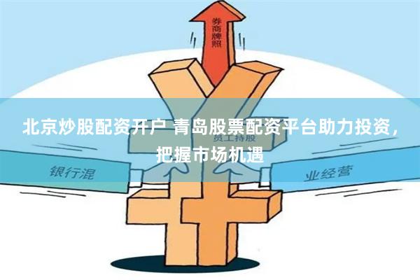 北京炒股配资开户 青岛股票配资平台助力投资，把握市场机遇
