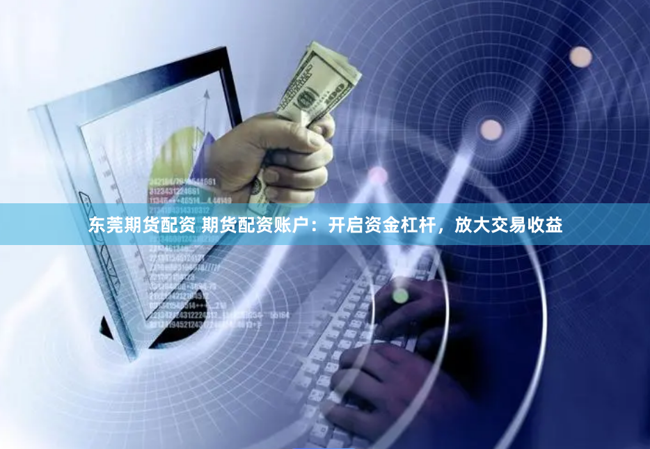 东莞期货配资 期货配资账户：开启资金杠杆，放大交易收益