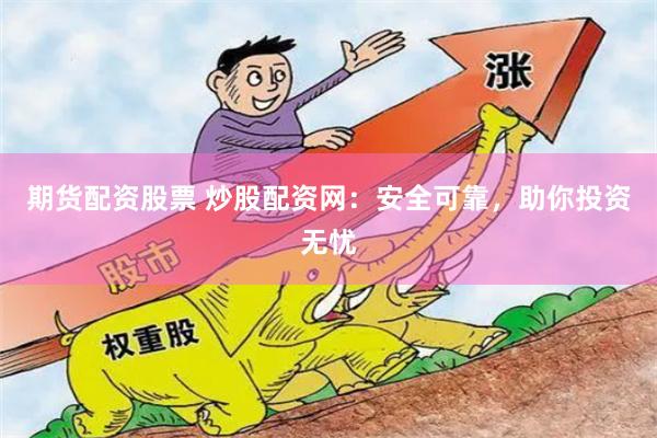 期货配资股票 炒股配资网：安全可靠，助你投资无忧
