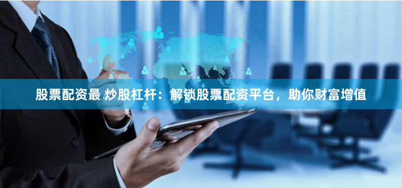 股票配资最 炒股杠杆：解锁股票配资平台，助你财富增值