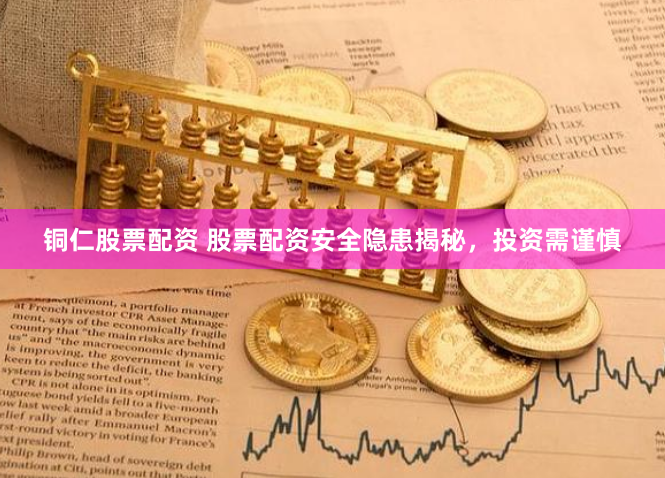 铜仁股票配资 股票配资安全隐患揭秘，投资需谨慎