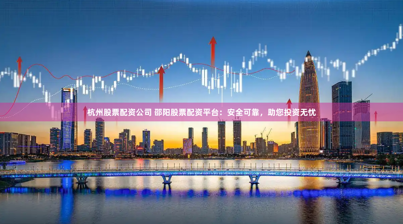 杭州股票配资公司 邵阳股票配资平台：安全可靠，助您投资无忧