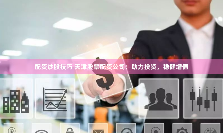 配资炒股技巧 天津股票配资公司：助力投资，稳健增值