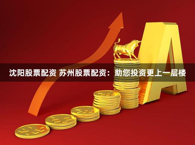 沈阳股票配资 苏州股票配资：助您投资更上一层楼