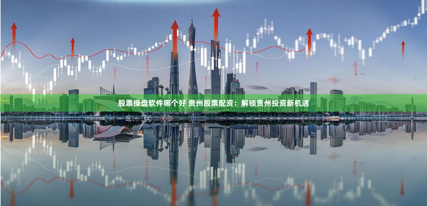 股票操盘软件哪个好 贵州股票配资：解锁贵州投资新机遇