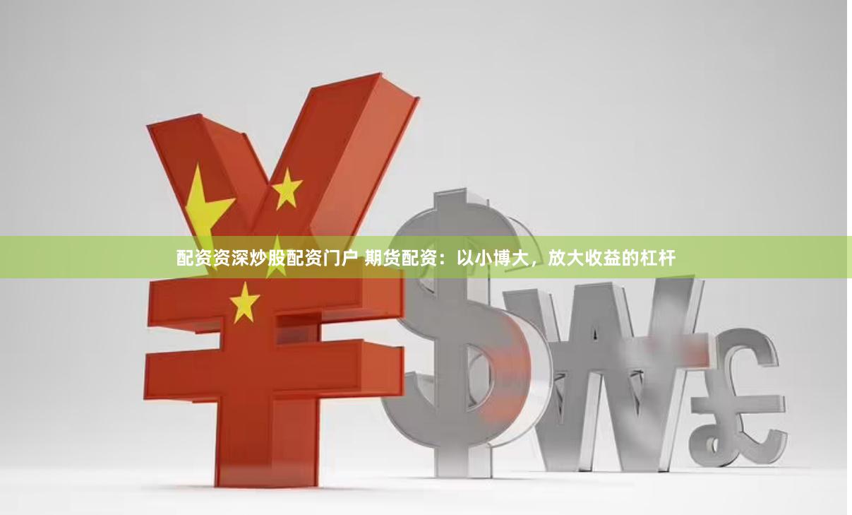 配资资深炒股配资门户 期货配资：以小博大，放大收益的杠杆