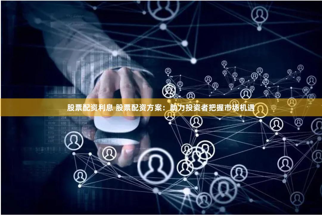 股票配资利息 股票配资方案：助力投资者把握市场机遇