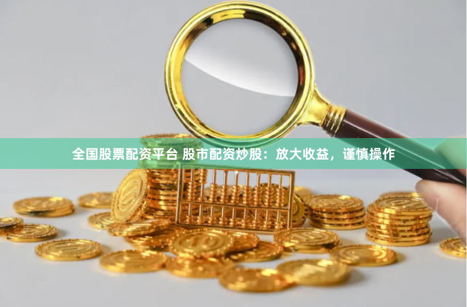全国股票配资平台 股市配资炒股：放大收益，谨慎操作