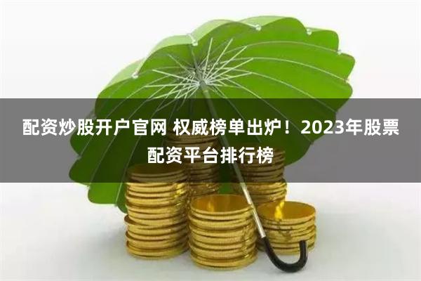 配资炒股开户官网 权威榜单出炉！2023年股票配资平台排行榜
