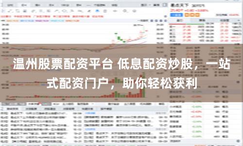 温州股票配资平台 低息配资炒股，一站式配资门户，助你轻松获利