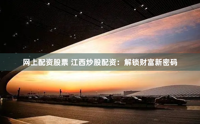 网上配资股票 江西炒股配资：解锁财富新密码