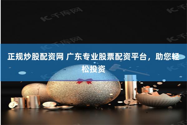 正规炒股配资网 广东专业股票配资平台，助您轻松投资