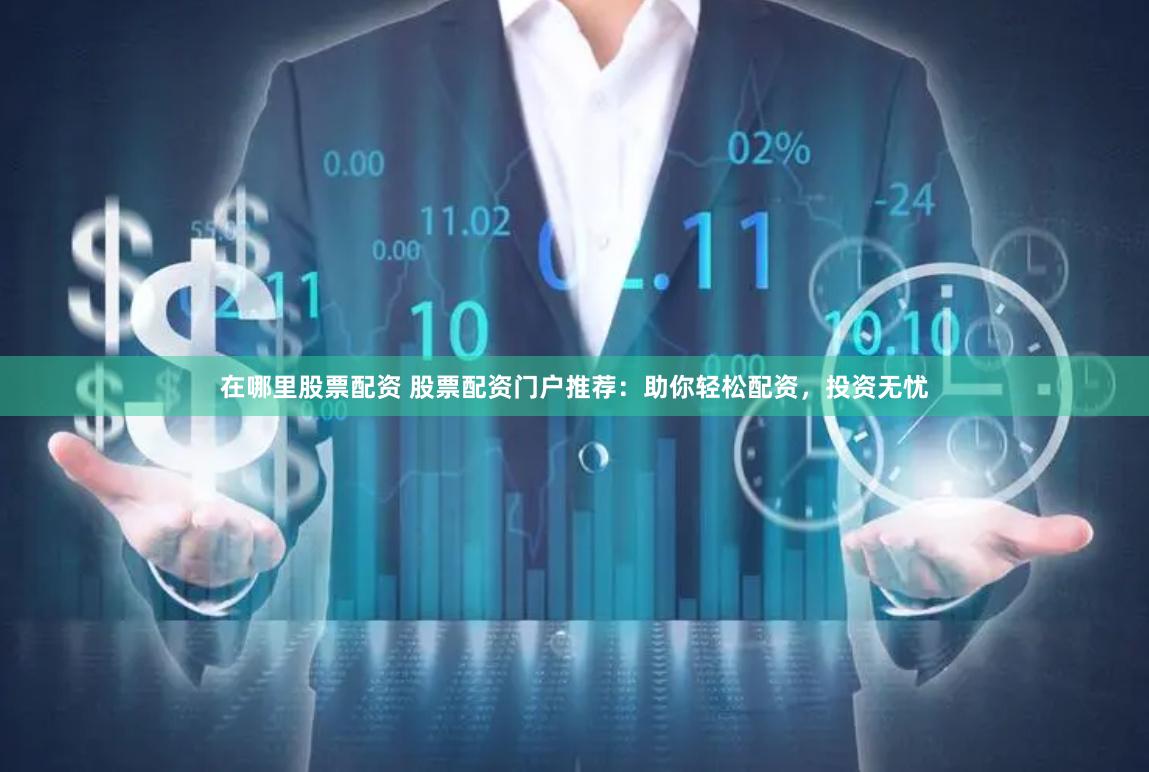 在哪里股票配资 股票配资门户推荐：助你轻松配资，投资无忧