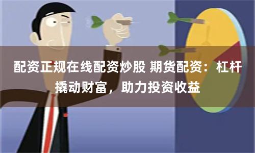 配资正规在线配资炒股 期货配资：杠杆撬动财富，助力投资收益