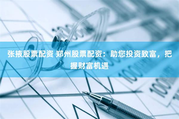 张掖股票配资 郑州股票配资：助您投资致富，把握财富机遇