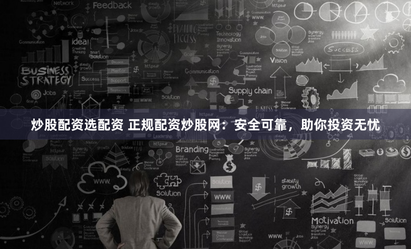 炒股配资选配资 正规配资炒股网：安全可靠，助你投资无忧