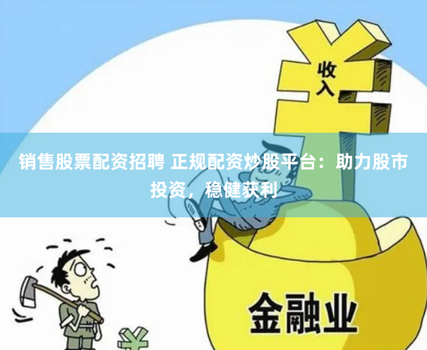 销售股票配资招聘 正规配资炒股平台：助力股市投资，稳健获利