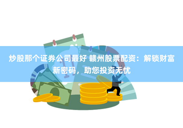 炒股那个证券公司最好 赣州股票配资:解锁财富新密码,助您投资无忧