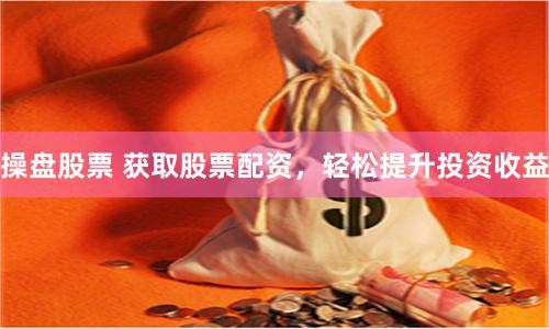 操盘股票 获取股票配资，轻松提升投资收益