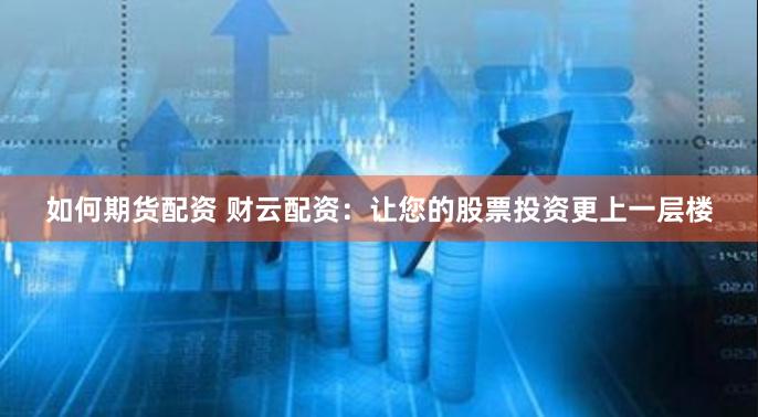如何期货配资 财云配资：让您的股票投资更上一层楼