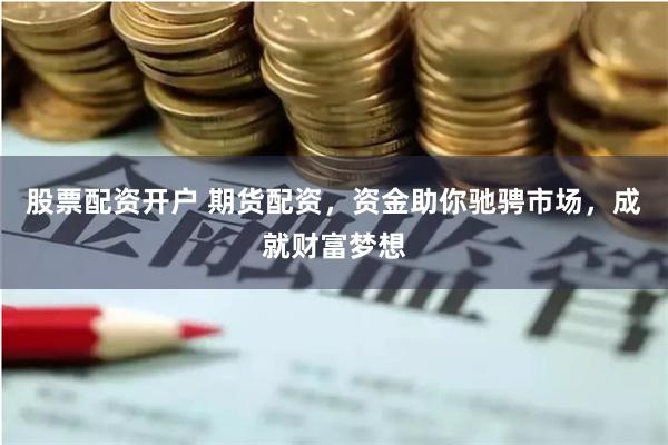 股票配资开户 期货配资，资金助你驰骋市场，成就财富梦想