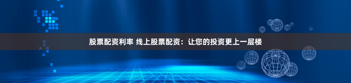 股票配资利率 线上股票配资：让您的投资更上一层楼
