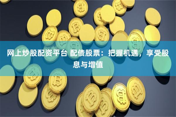 网上炒股配资平台 配债股票：把握机遇，享受股息与增值