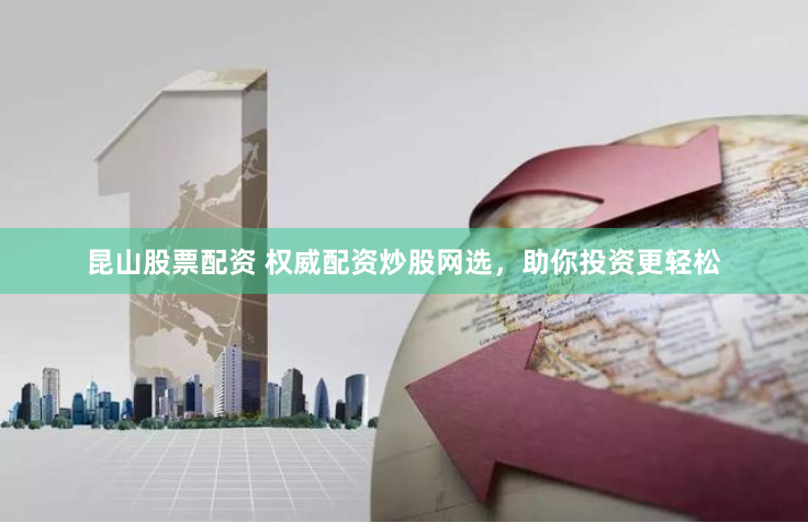 昆山股票配资 权威配资炒股网选，助你投资更轻松