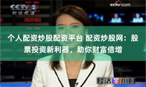 个人配资炒股配资平台 配资炒股网：股票投资新利器，助你财富倍增