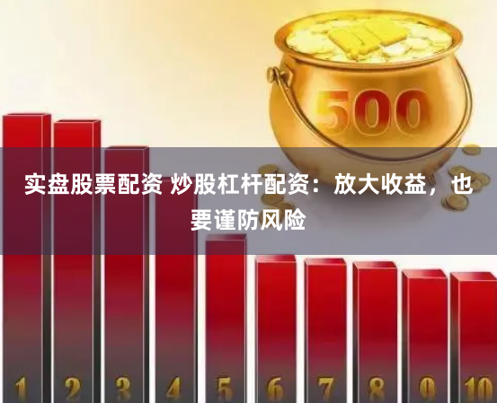 实盘股票配资 炒股杠杆配资：放大收益，也要谨防风险