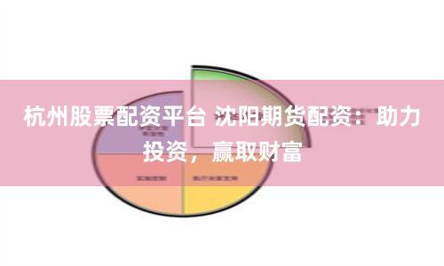 杭州股票配资平台 沈阳期货配资：助力投资，赢取财富
