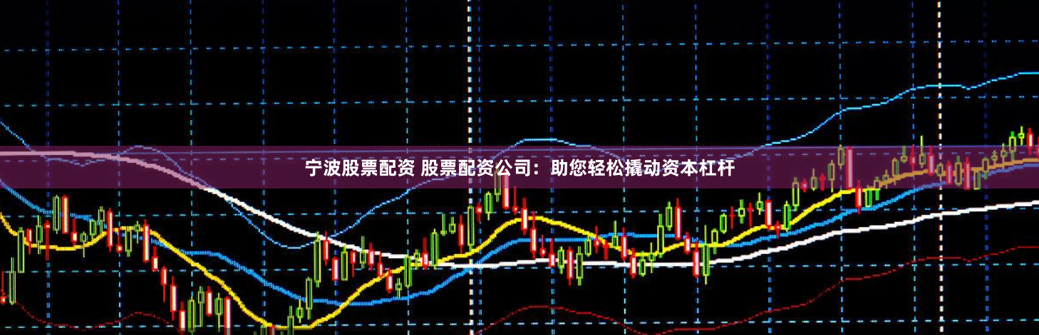 宁波股票配资 股票配资公司:助您轻松撬动资本杠杆